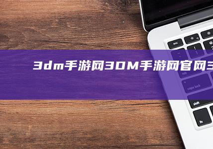 3dm手游网-3DM手游网官网 (3dm手游网下载)