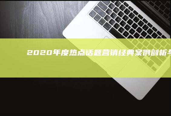 2020年度热点话题营销：经典案例剖析与策略启示